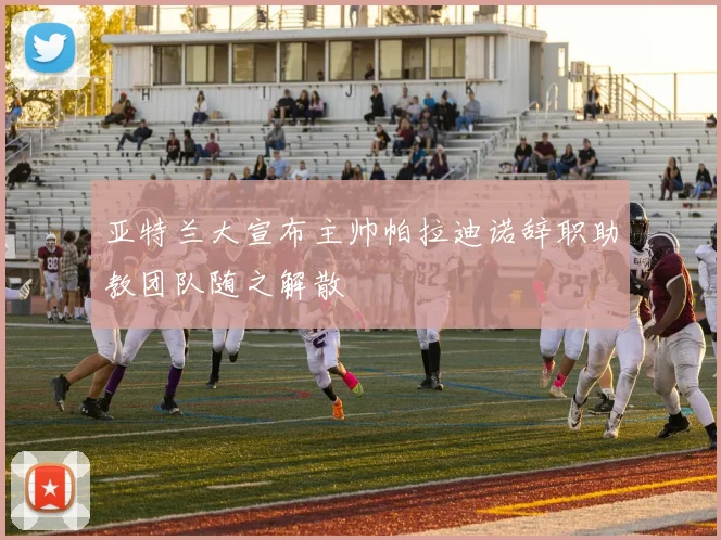 亚特兰大宣布主帅帕拉迪诺辞职助教团队随之解散