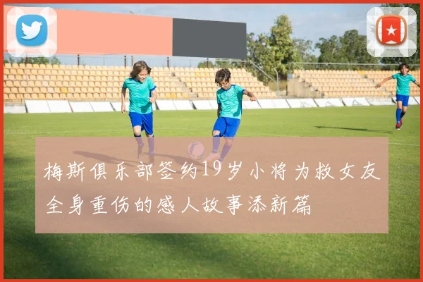 梅斯俱乐部签约19岁小将为救女友全身重伤的感人故事添新篇
