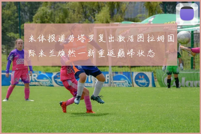 米体报道劳塔罗复出激活图拉姆国际米兰焕然一新重返巅峰状态
