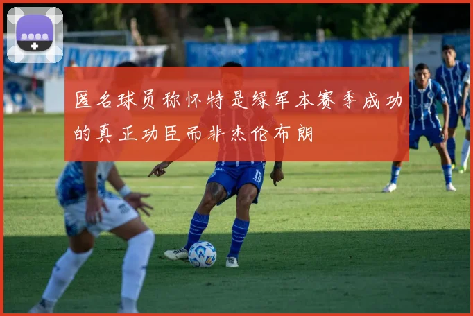 匿名球员称怀特是绿军本赛季成功的真正功臣而非杰伦布朗