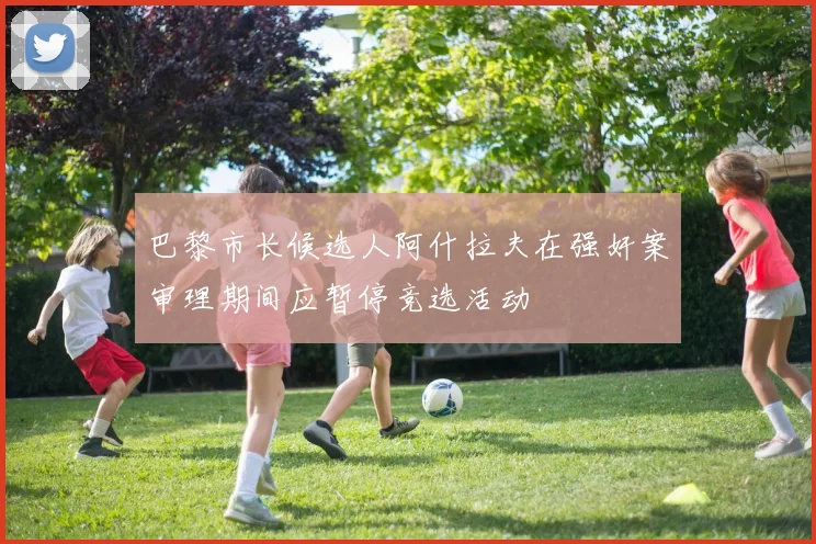巴黎市长候选人阿什拉夫在强奸案审理期间应暂停竞选活动