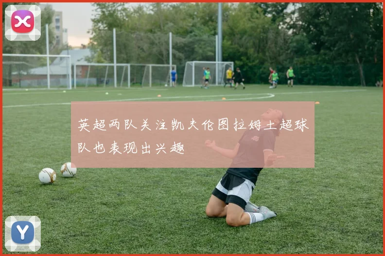 英超两队关注凯夫伦图拉姆土超球队也表现出兴趣