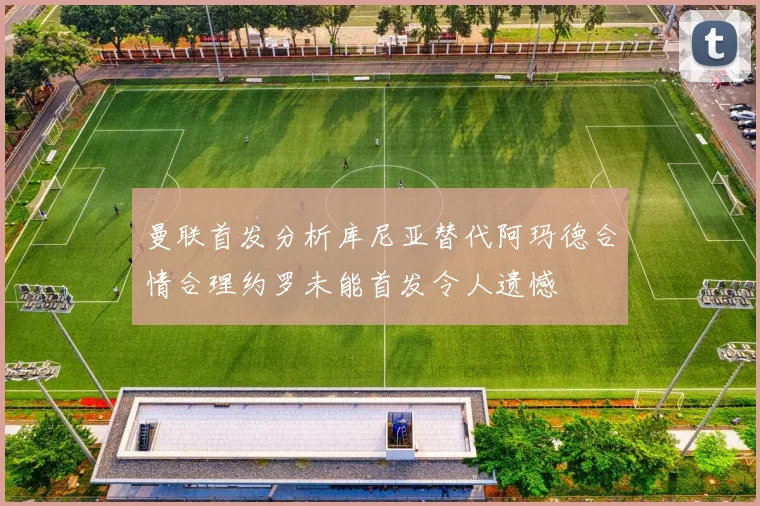 曼联首发分析库尼亚替代阿玛德合情合理约罗未能首发令人遗憾