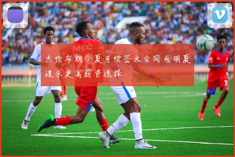 杰伦布朗今夏可续签大合同或明夏追求更高薪资选择