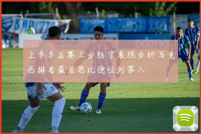 上季季后赛三分防守表现分析马克西排名最差恩比德位列第八
