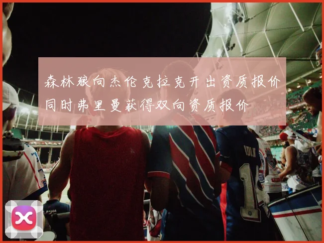 森林狼向杰伦克拉克开出资质报价同时弗里曼获得双向资质报价