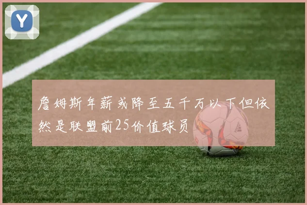 詹姆斯年薪或降至五千万以下但依然是联盟前25价值球员