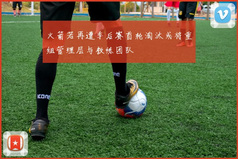 火箭若再遭季后赛首轮淘汰或将重组管理层与教练团队