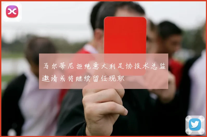 马尔蒂尼拒绝意大利足协技术总监邀请或将继续留任现职