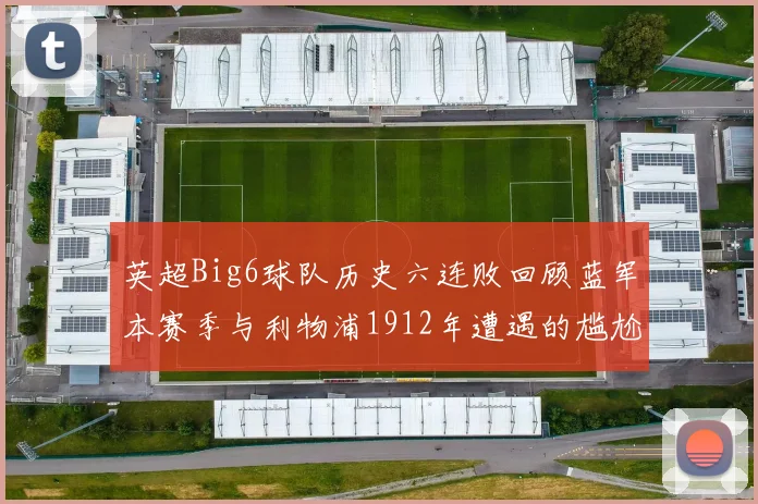 英超Big6球队历史六连败回顾蓝军本赛季与利物浦1912年遭遇的尴尬时刻