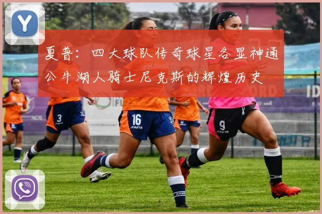 夏普：四大球队传奇球星各显神通公牛湖人骑士尼克斯的辉煌历史