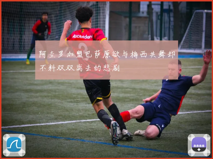 阿圭罗加盟巴萨原欲与梅西共舞却不料双双离去的悲剧