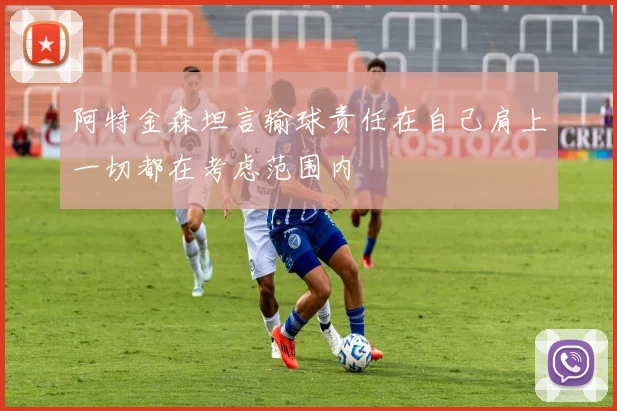 阿特金森坦言输球责任在自己肩上一切都在考虑范围内