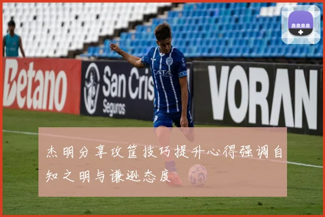 杰明分享攻筐技巧提升心得强调自知之明与谦逊态度