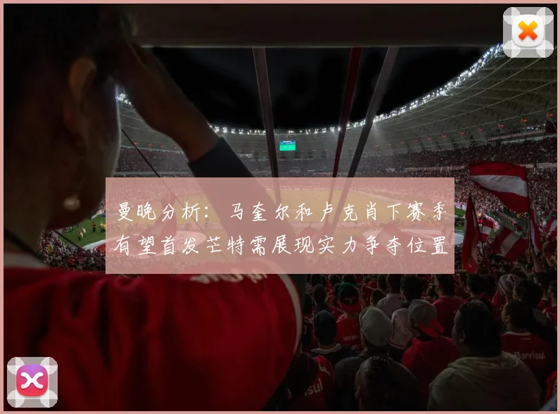 曼晚分析：马奎尔和卢克肖下赛季有望首发芒特需展现实力争夺位置