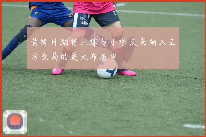 黄蜂计划将三球与小桥交易纳入五方交易的更大布局中