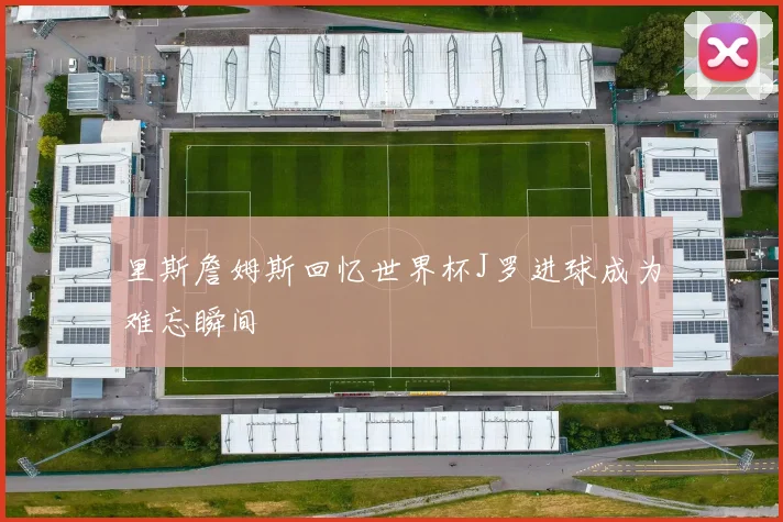 里斯詹姆斯回忆世界杯J罗进球成为难忘瞬间