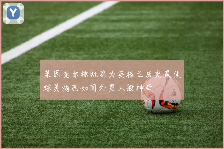 莱因克尔称凯恩为英格兰历史最佳球员梅西如同外星人般神奇