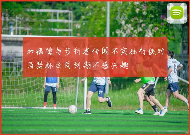 加福德与步行者传闻不实独行侠对马瑟林合同到期不感兴趣