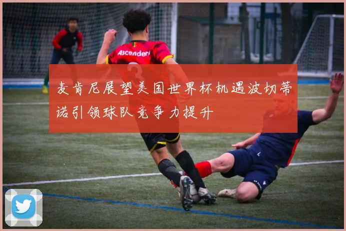 麦肯尼展望美国世界杯机遇波切蒂诺引领球队竞争力提升