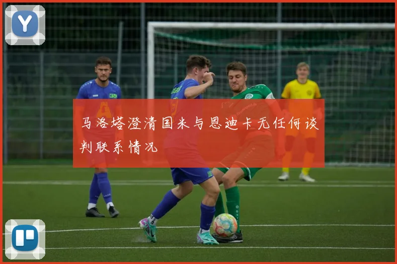 马洛塔澄清国米与恩迪卡无任何谈判联系情况