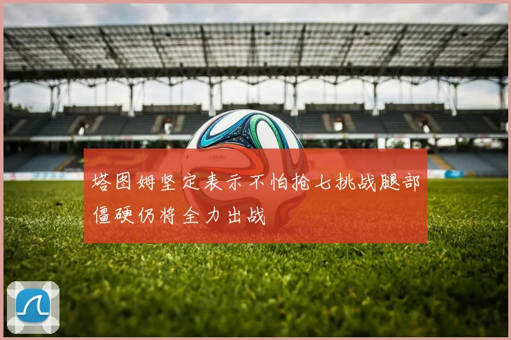 塔图姆坚定表示不怕抢七挑战腿部僵硬仍将全力出战