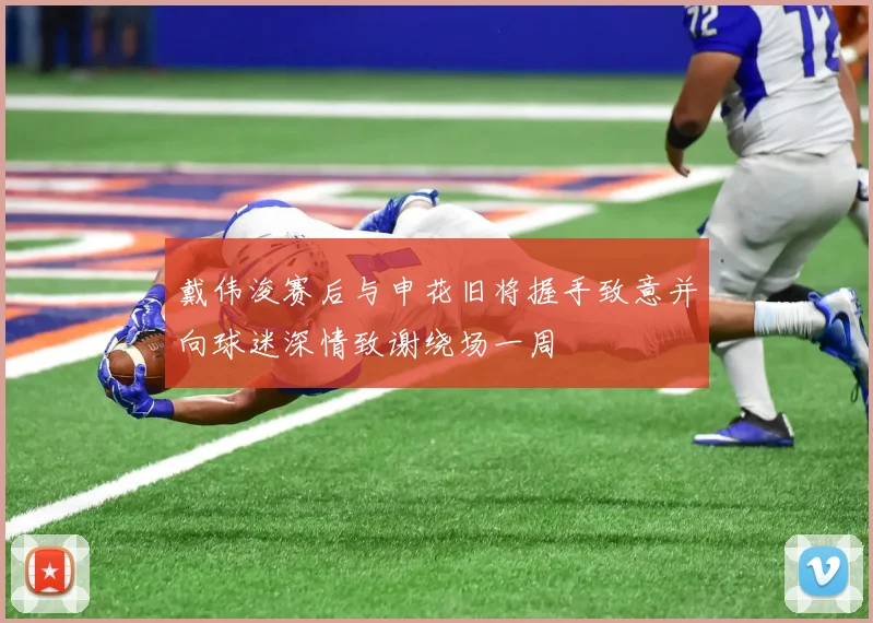 戴伟浚赛后与申花旧将握手致意并向球迷深情致谢绕场一周
