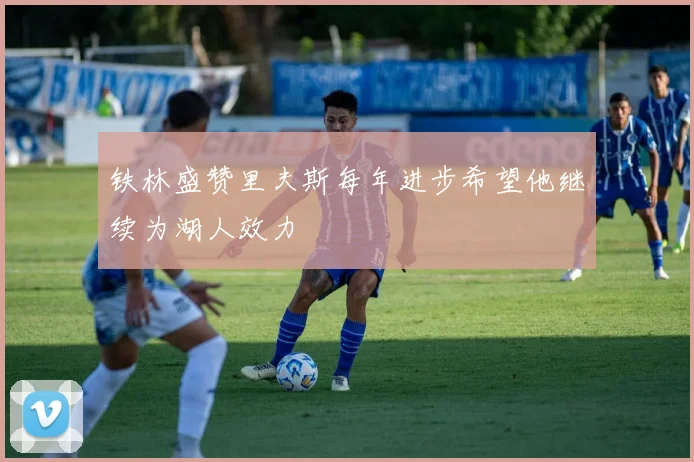 铁林盛赞里夫斯每年进步希望他继续为湖人效力