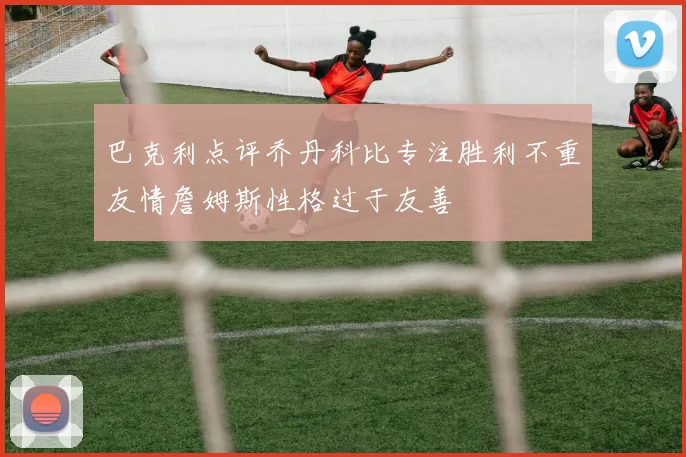 巴克利点评乔丹科比专注胜利不重友情詹姆斯性格过于友善