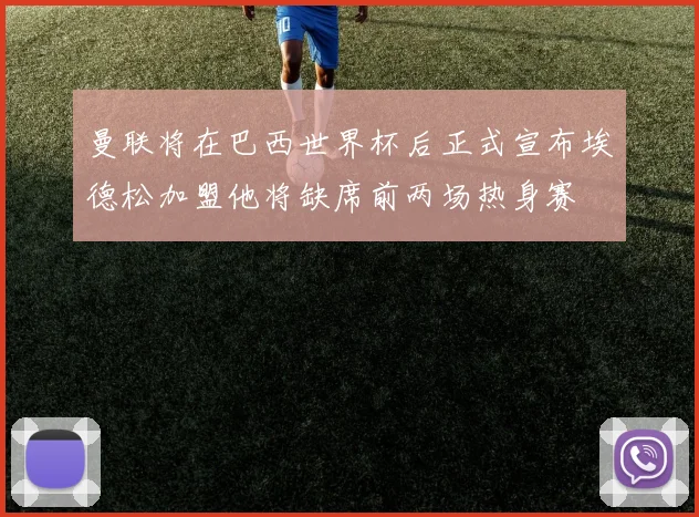 曼联将在巴西世界杯后正式宣布埃德松加盟他将缺席前两场热身赛
