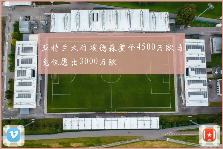 亚特兰大对埃德森要价4500万欧马竞仅愿出3000万欧