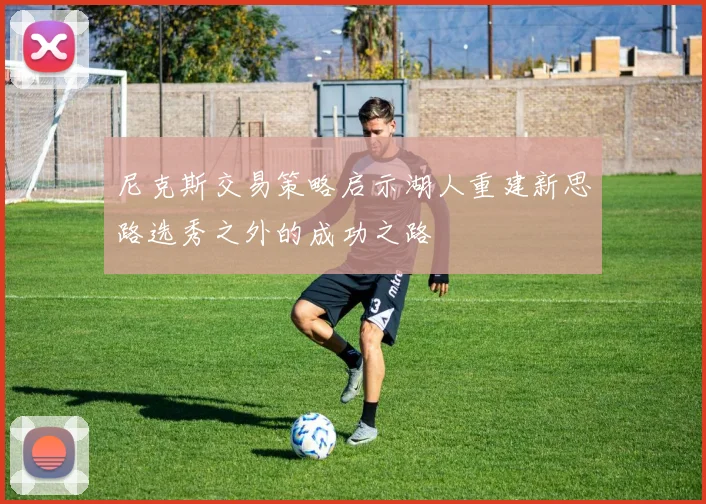尼克斯交易策略启示湖人重建新思路选秀之外的成功之路