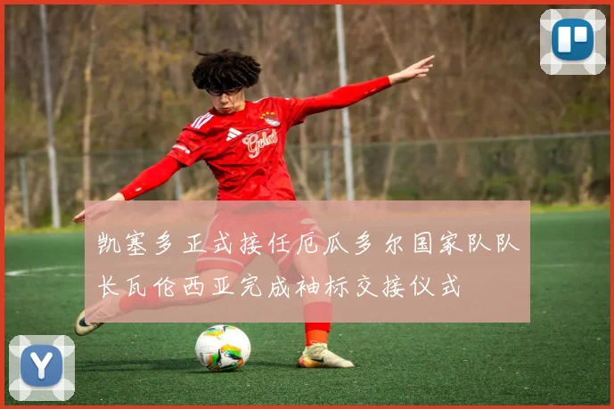 凯塞多正式接任厄瓜多尔国家队队长瓦伦西亚完成袖标交接仪式